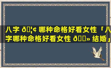 八字 🦢 哪种命格好看女性「八字哪种命格好看女性 🌻 结婚」